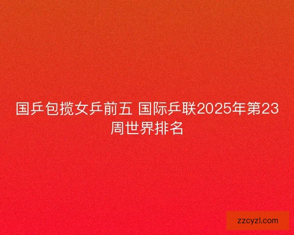 国乒包揽女乒前五 国际乒联2025年第23周世界排名