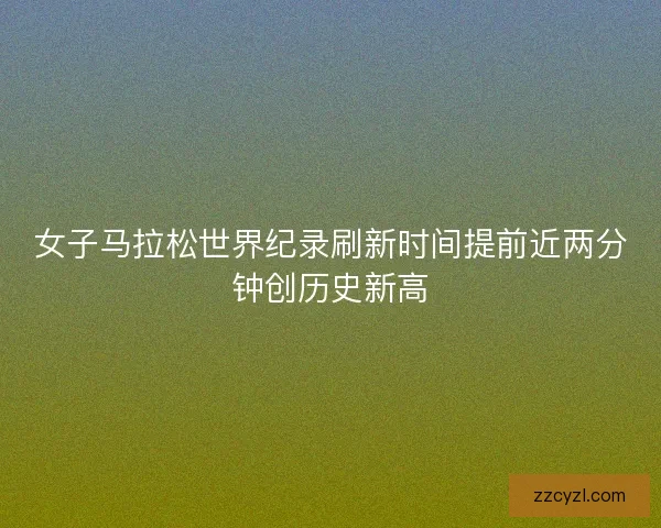 女子马拉松世界纪录刷新时间提前近两分钟创历史新高