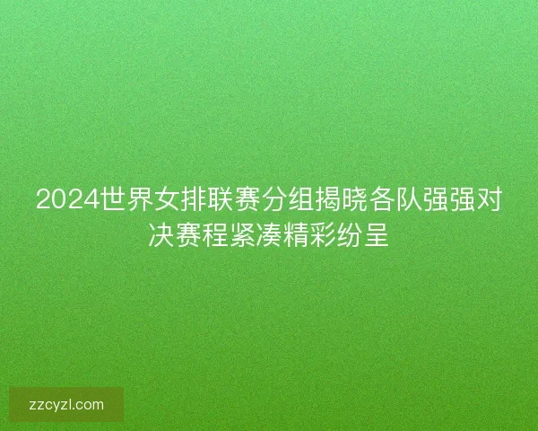 2024世界女排联赛分组揭晓各队强强对决赛程紧凑精彩纷呈 2024世界女排联赛分组揭晓各队强强对决赛程紧凑精彩纷呈