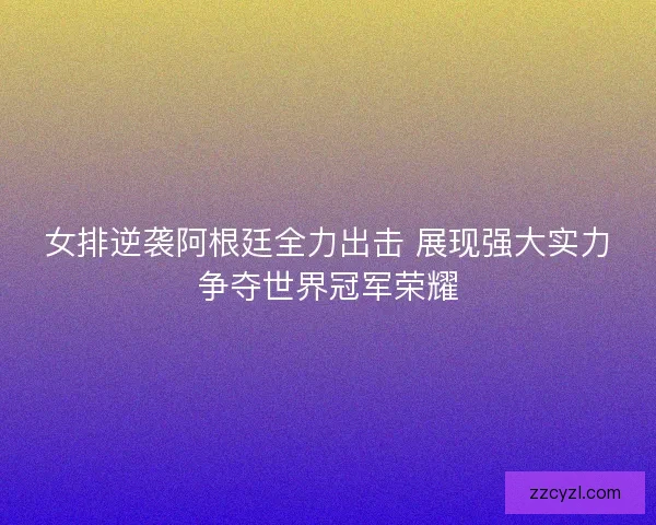 女排逆袭阿根廷全力出击 展现强大实力争夺世界冠军荣耀 女排逆袭阿根廷全力出击 展现强大实力争夺世界冠军荣耀