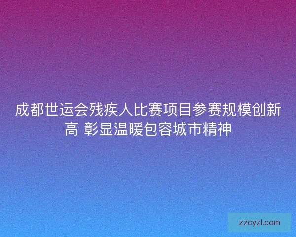 成都世运会残疾人比赛项目参赛规模创新高 彰显温暖包容城市精神 成都世运会残疾人比赛项目参赛规模创新高 彰显温暖包容城市精神