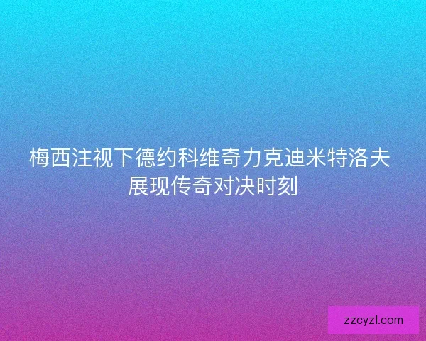 梅西注视下德约科维奇力克迪米特洛夫 展现传奇对决时刻 梅西注视下德约科维奇力克迪米特洛夫 展现传奇对决时刻