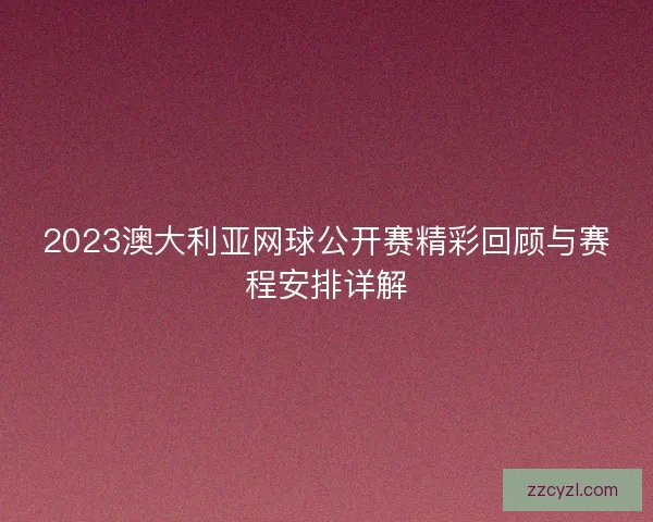 2023澳大利亚网球公开赛精彩回顾与赛程安排详解 2023澳大利亚网球公开赛精彩回顾与赛程安排详解