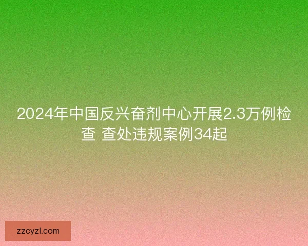 2024年中国反兴奋剂中心开展2.3万例检查 查处违规案例34起 2024年中国反兴奋剂中心开展2.3万例检查 查处违规案例34起