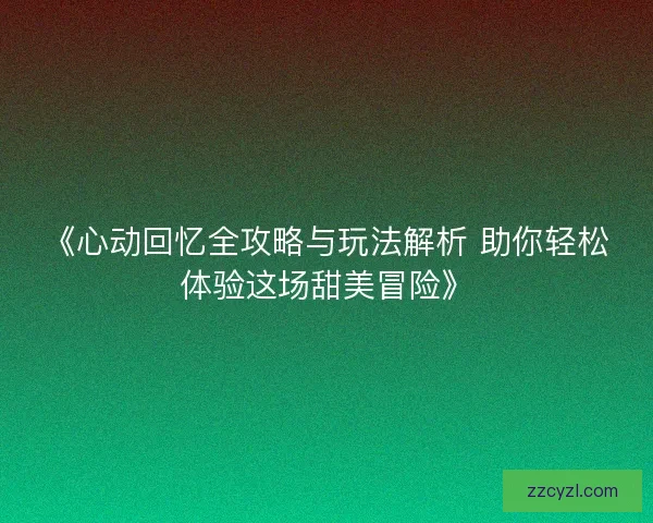 《心动回忆全攻略与玩法解析 助你轻松体验这场甜美冒险》 《心动回忆全攻略与玩法解析 助你轻松体验这场甜美冒险》