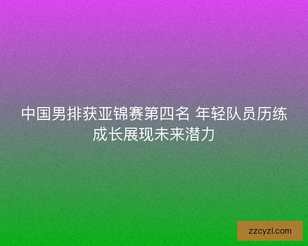 中国男排获亚锦赛第四名 年轻队员历练成长展现未来潜力