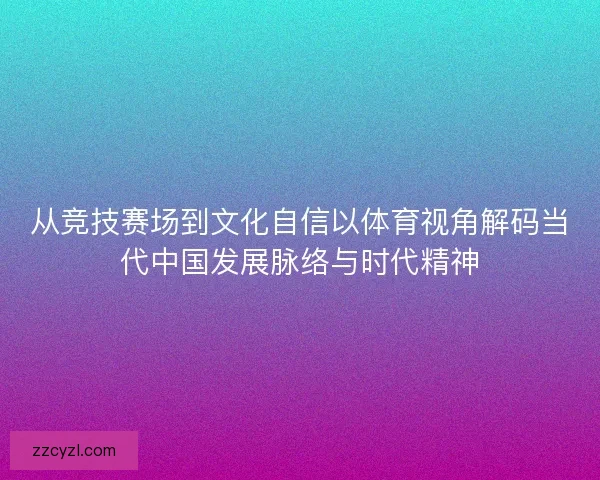 从竞技赛场到文化自信以体育视角解码当代中国发展脉络与时代精神 从竞技赛场到文化自信以体育视角解码当代中国发展脉络与时代精神