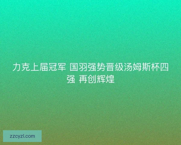 力克上届冠军 国羽强势晋级汤姆斯杯四强 再创辉煌
