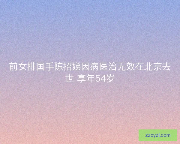 前女排国手陈招娣因病医治无效在北京去世 享年54岁 前女排国手陈招娣因病医治无效在北京去世 享年54岁