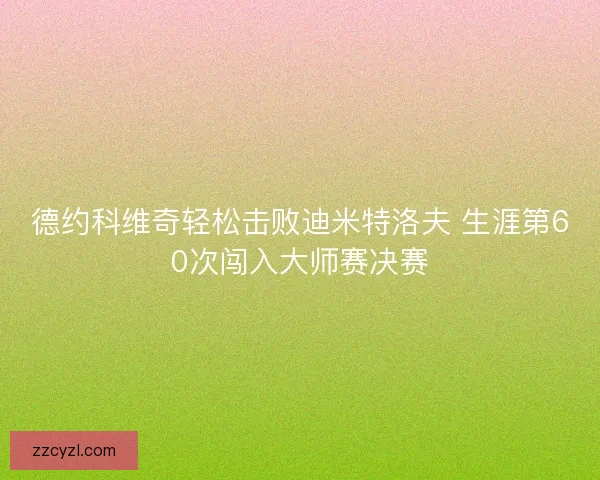 德约科维奇轻松击败迪米特洛夫 生涯第60次闯入大师赛决赛 德约科维奇轻松击败迪米特洛夫 生涯第60次闯入大师赛决赛