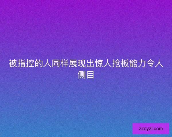被指控的人同样展现出惊人抢板能力令人侧目
