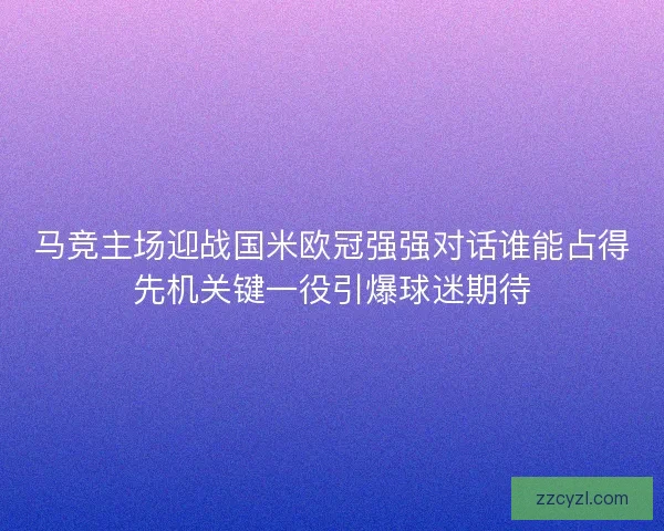 马竞主场迎战国米欧冠强强对话谁能占得先机关键一役引爆球迷期待 马竞主场迎战国米欧冠强强对话谁能占得先机关键一役引爆球迷期待