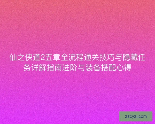 仙之侠道2五章全流程通关技巧与隐藏任务详解指南进阶与装备搭配心得 仙之侠道2五章全流程通关技巧与隐藏任务详解指南进阶与装备搭配心得