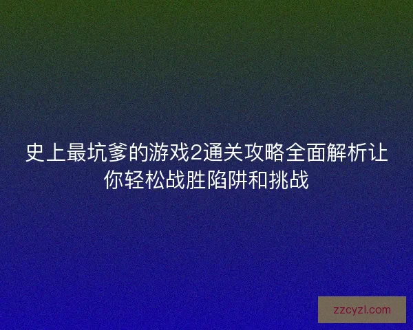 史上最坑爹的游戏2通关攻略全面解析让你轻松战胜陷阱和挑战 史上最坑爹的游戏2通关攻略全面解析让你轻松战胜陷阱和挑战