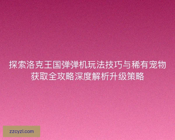 探索洛克王国弹弹机玩法技巧与稀有宠物获取全攻略深度解析升级策略 探索洛克王国弹弹机玩法技巧与稀有宠物获取全攻略深度解析升级策略