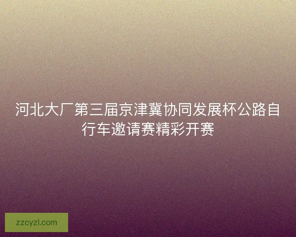 河北大厂第三届京津冀协同发展杯公路自行车邀请赛精彩开赛
