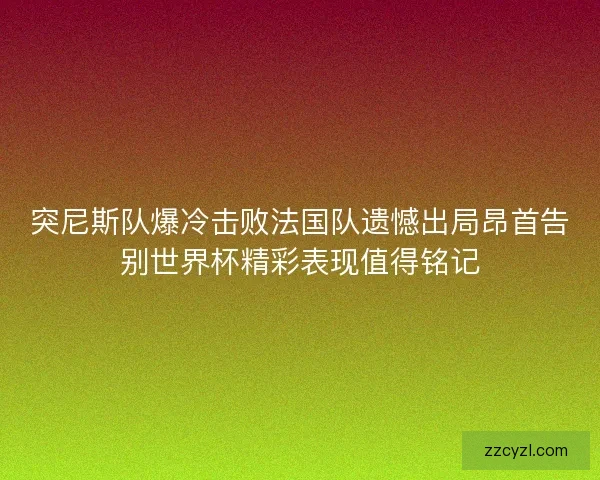 突尼斯队爆冷击败法国队遗憾出局昂首告别世界杯精彩表现值得铭记 突尼斯队爆冷击败法国队遗憾出局昂首告别世界杯精彩表现值得铭记