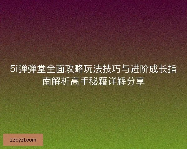 5i弹弹堂全面攻略玩法技巧与进阶成长指南解析高手秘籍详解分享