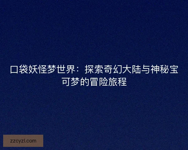 口袋妖怪梦世界：探索奇幻大陆与神秘宝可梦的冒险旅程