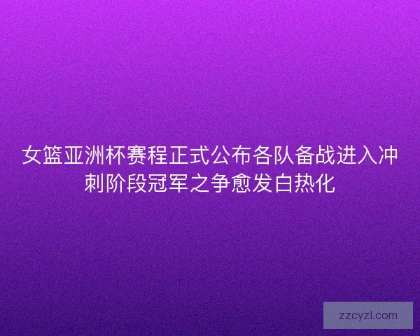 女篮亚洲杯赛程正式公布各队备战进入冲刺阶段冠军之争愈发白热化