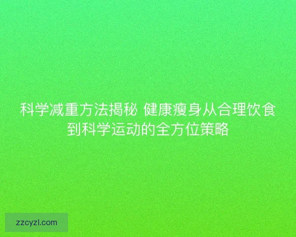科学减重方法揭秘 健康瘦身从合理饮食到科学运动的全方位策略