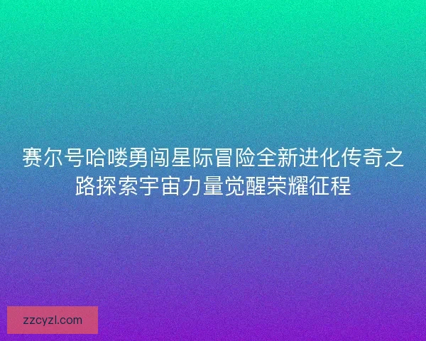 赛尔号哈喽勇闯星际冒险全新进化传奇之路探索宇宙力量觉醒荣耀征程