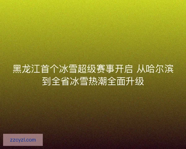 黑龙江首个冰雪超级赛事开启 从哈尔滨到全省冰雪热潮全面升级