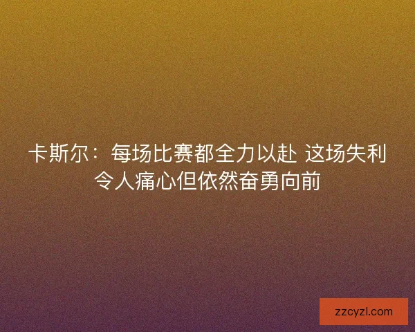 卡斯尔：每场比赛都全力以赴 这场失利令人痛心但依然奋勇向前
