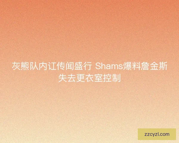 灰熊队内讧传闻盛行 Shams爆料詹金斯失去更衣室控制 灰熊队内讧传闻盛行 Shams爆料詹金斯失去更衣室控制