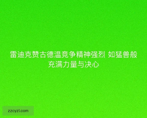 雷迪克赞古德温竞争精神强烈 如猛兽般充满力量与决心